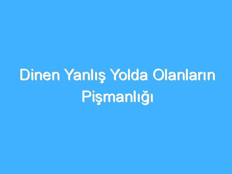 Dinen Yanlış Yolda Olanların Pişmanlığı