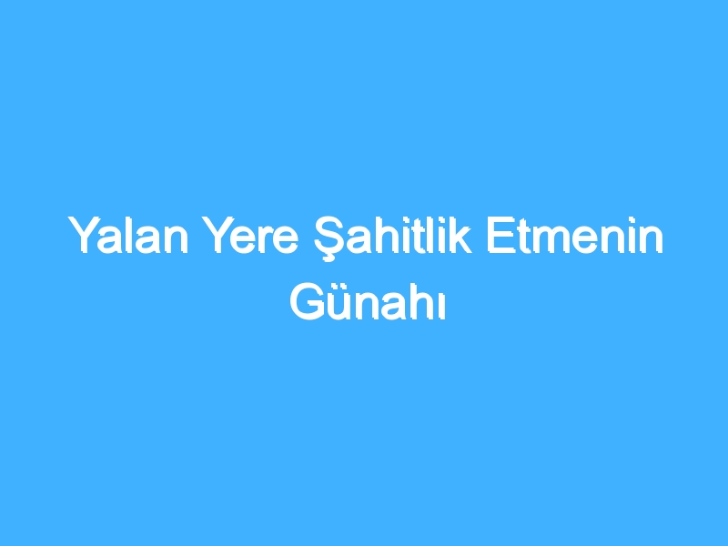 Yalan Yere Şahitlik Etmenin Günahı