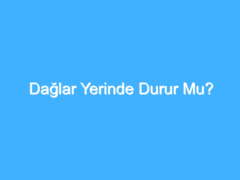 Dağlar Yerinde Durur Mu?