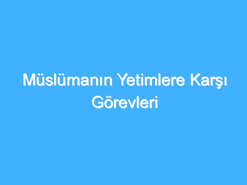 Müslümanın Yetimlere Karşı Görevleri