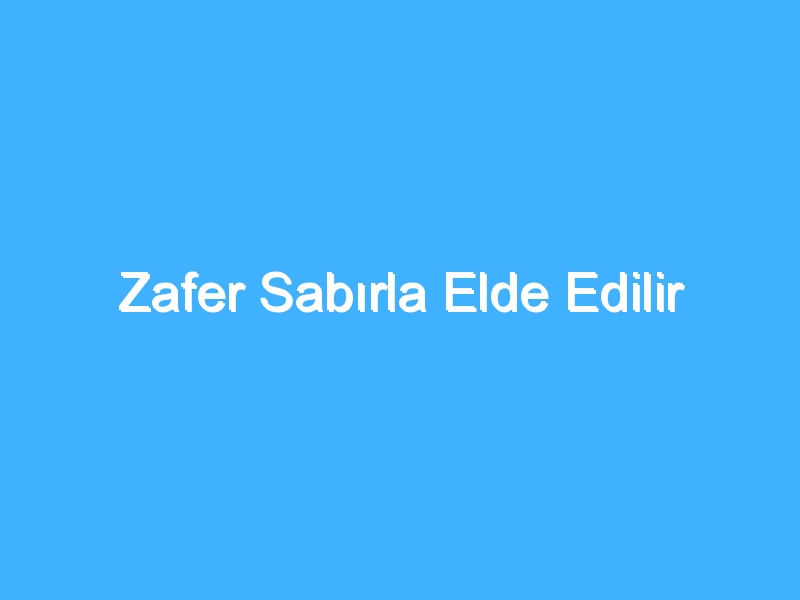 Zafer Sabırla Elde Edilir