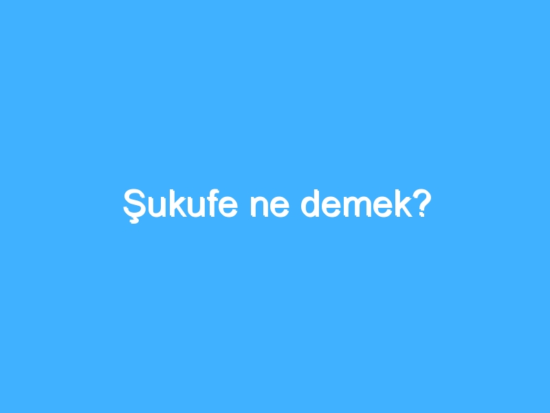 Şukufe ne demek?