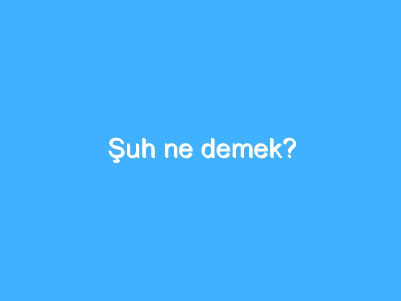 Şuh ne demek?