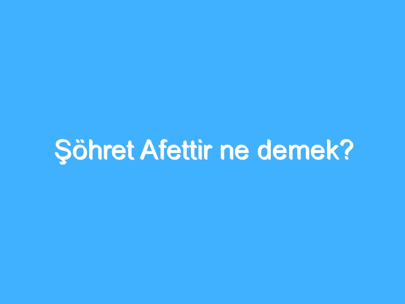 Şöhret Afettir ne demek?