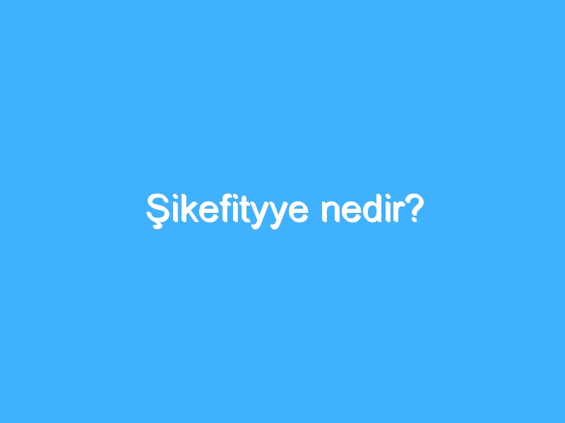 Şikefityye nedir?