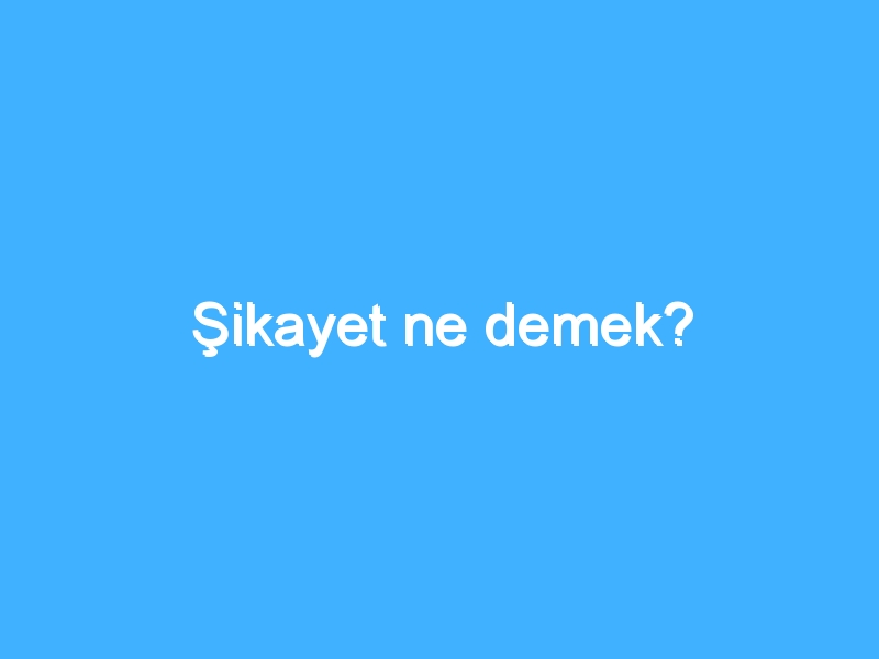 Şikayet ne demek?