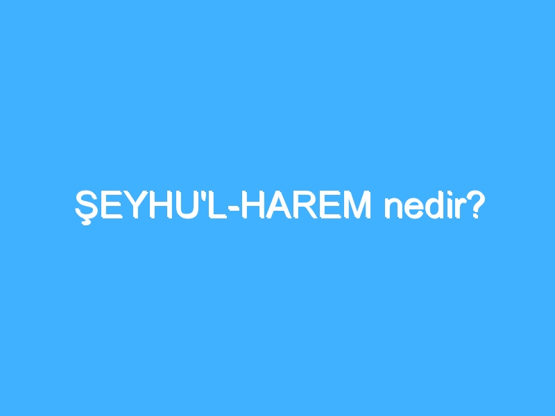 ŞEYHU'L-HAREM nedir?