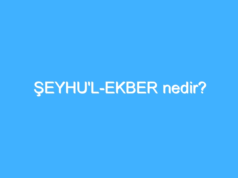 ŞEYHU'L-EKBER nedir?