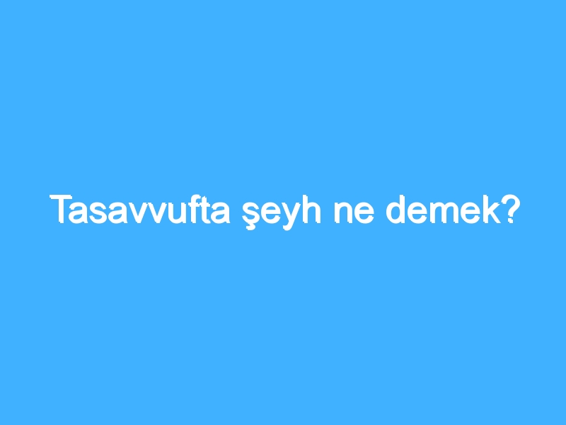 Tasavvufta şeyh ne demek?