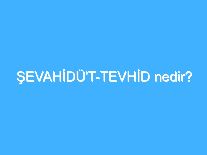 ŞEVAHİDÜ'T-TEVHİD nedir?