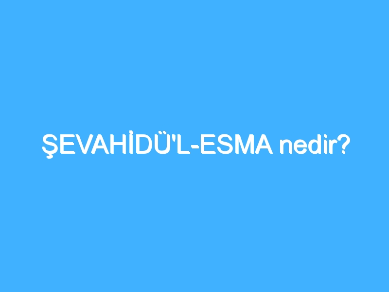 ŞEVAHİDÜ'L-ESMA nedir?