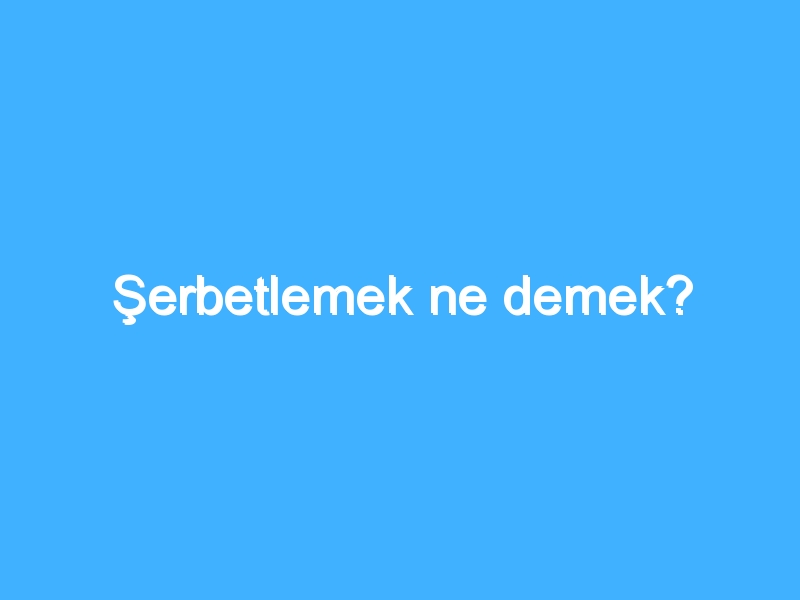 Şerbetlemek ne demek?