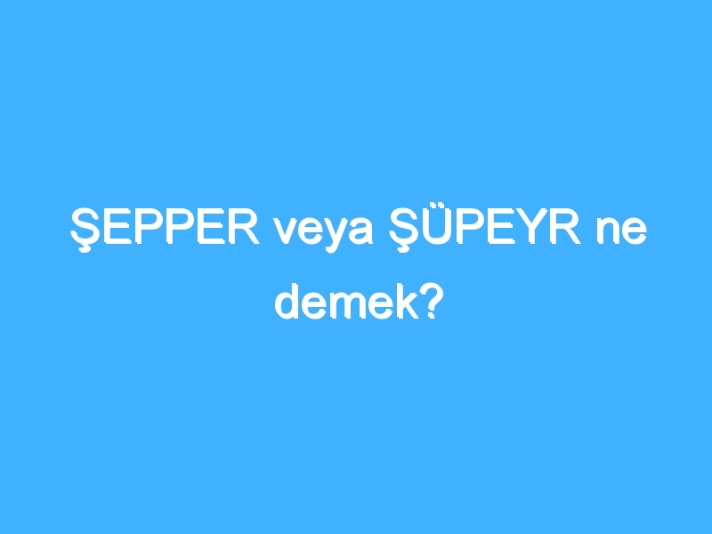 ŞEPPER veya ŞÜPEYR ne demek?