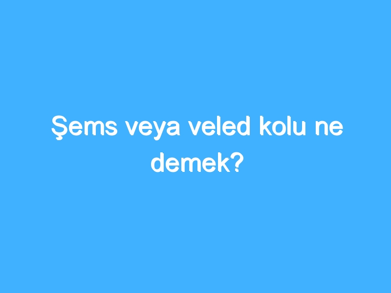 Şems veya veled kolu ne demek?