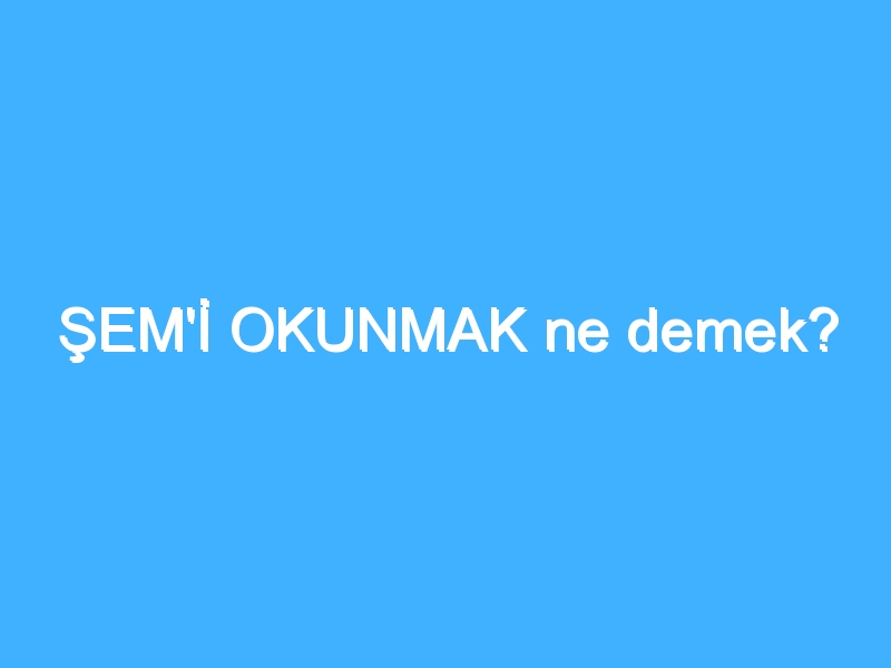 ŞEM'İ OKUNMAK ne demek?