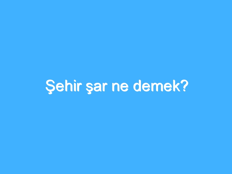 Şehir şar ne demek?