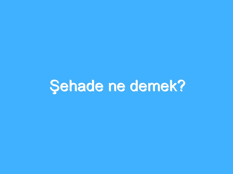 Şehade ne demek?