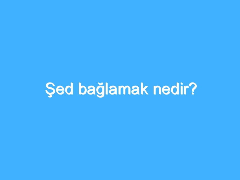 Şed bağlamak nedir?