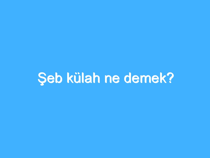 Şeb külah ne demek?