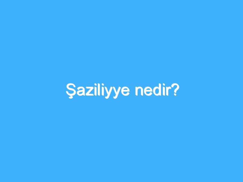 Şaziliyye nedir?