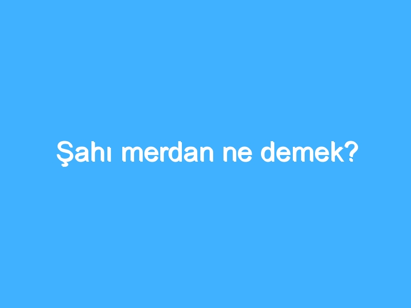 Şahı merdan ne demek?