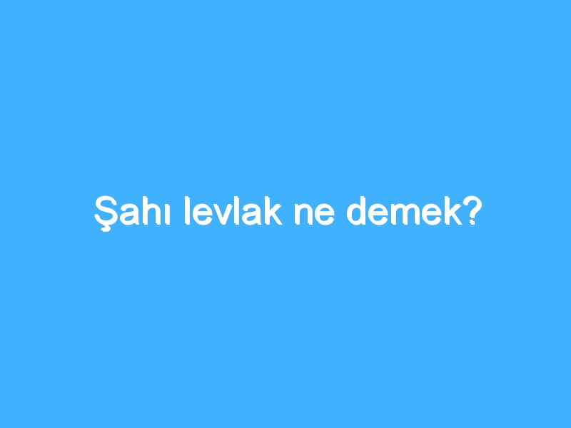 Şahı levlak ne demek?