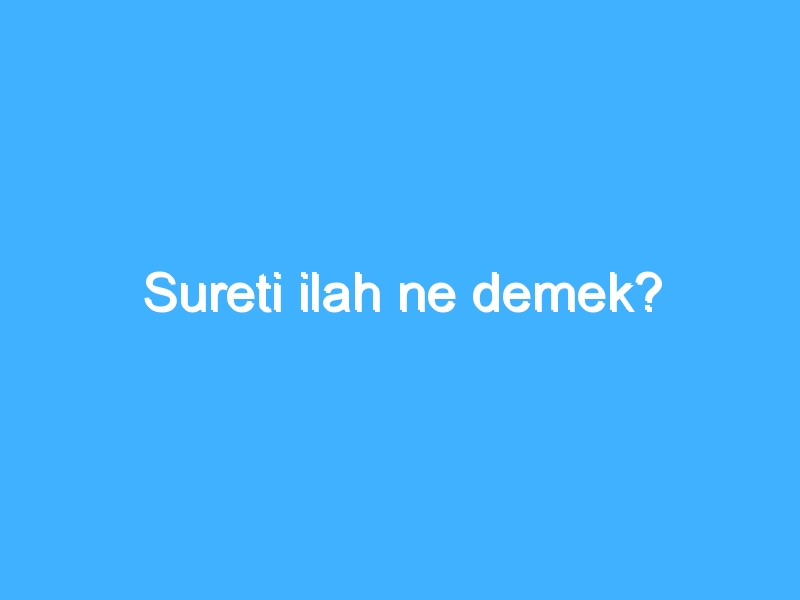 Sureti ilah ne demek?