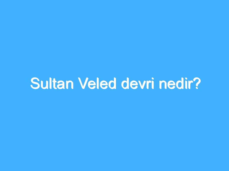 Sultan Veled devri nedir?