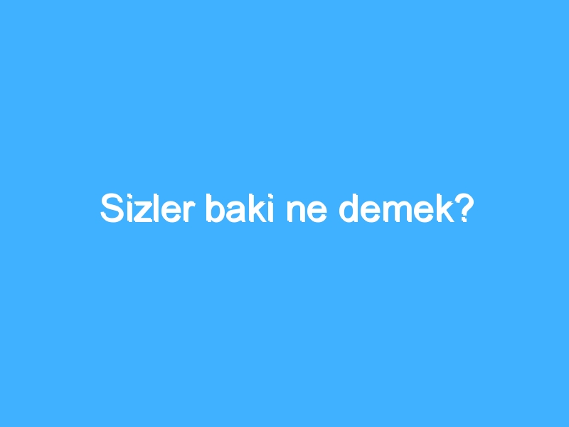 Sizler baki ne demek?