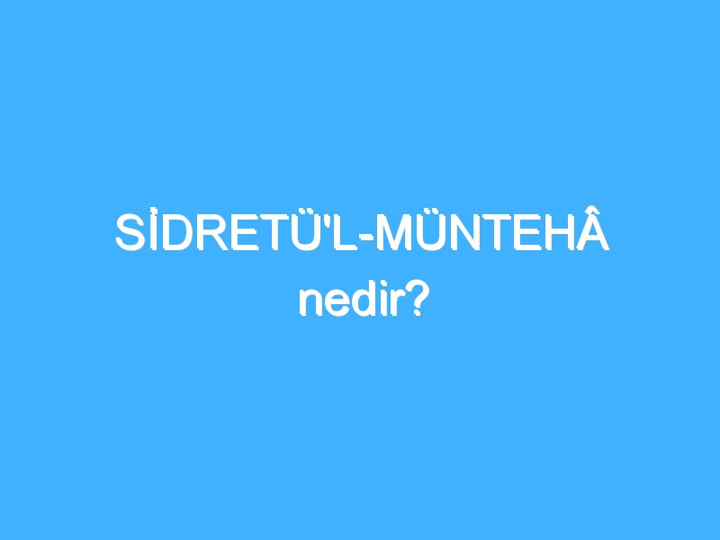 SİDRETÜ'L-MÜNTEHÂ nedir?