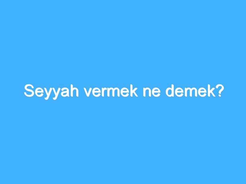 Seyyah vermek ne demek?