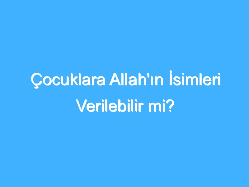 Çocuklara Allah'ın İsimleri Verilebilir mi?