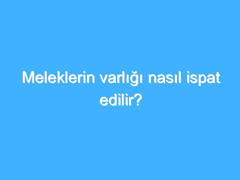 Meleklerin varlığı nasıl ispat edilir?