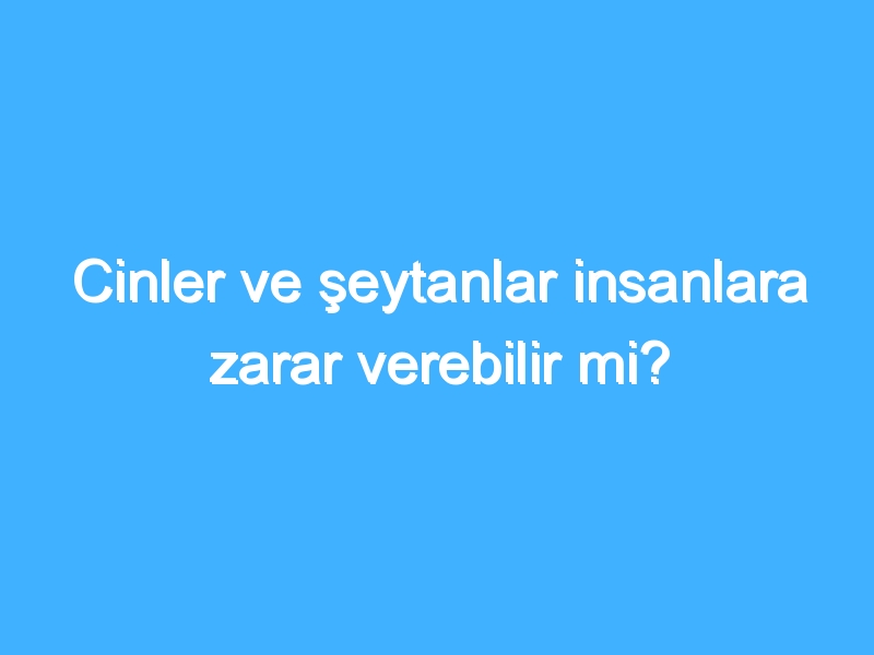 Cinler ve şeytanlar insanlara zarar verebilir mi?