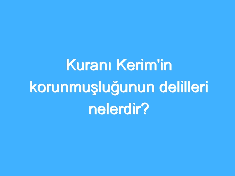 Kuranı Kerim'in korunmuşluğunun delilleri nelerdir?