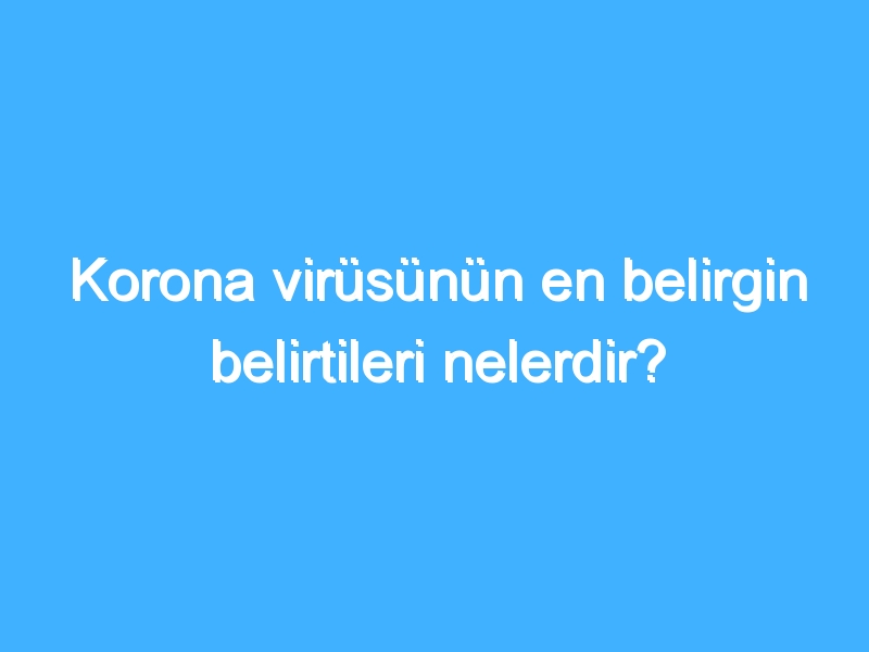 Korona virüsünün en belirgin belirtileri nelerdir?