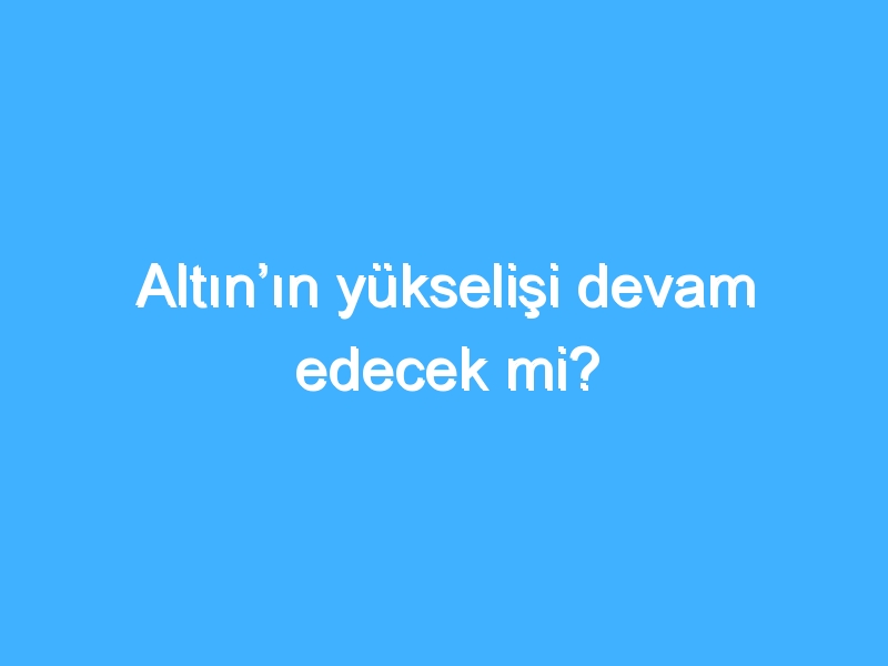 Altın’ın yükselişi devam edecek mi?