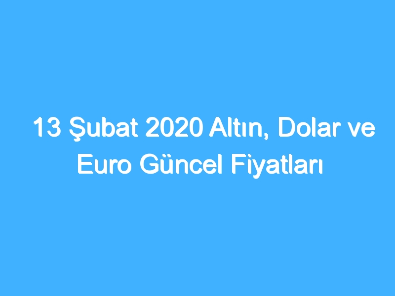 13 Şubat 2020 Altın, Dolar ve Euro Güncel Fiyatları