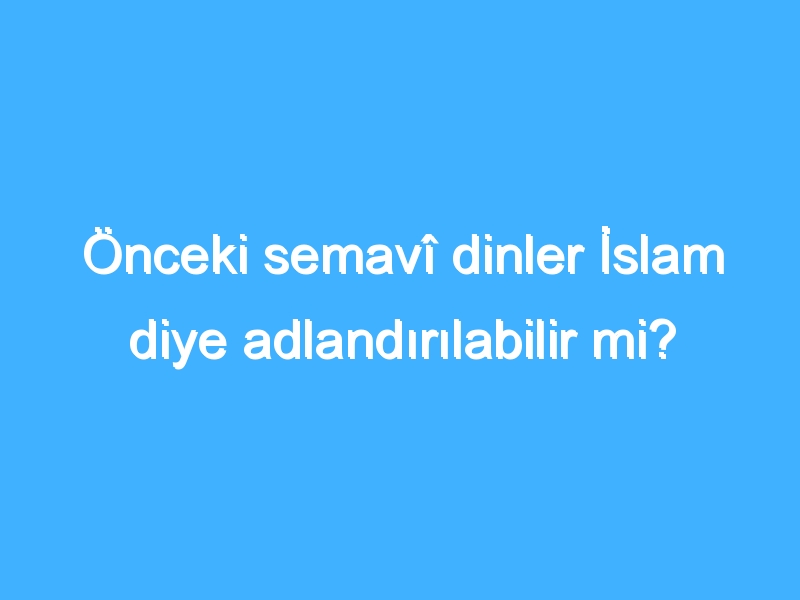 Önceki semavî dinler İslam diye adlandırılabilir mi?