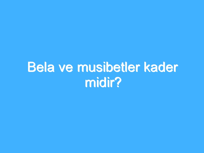 Bela ve musibetler kader midir?