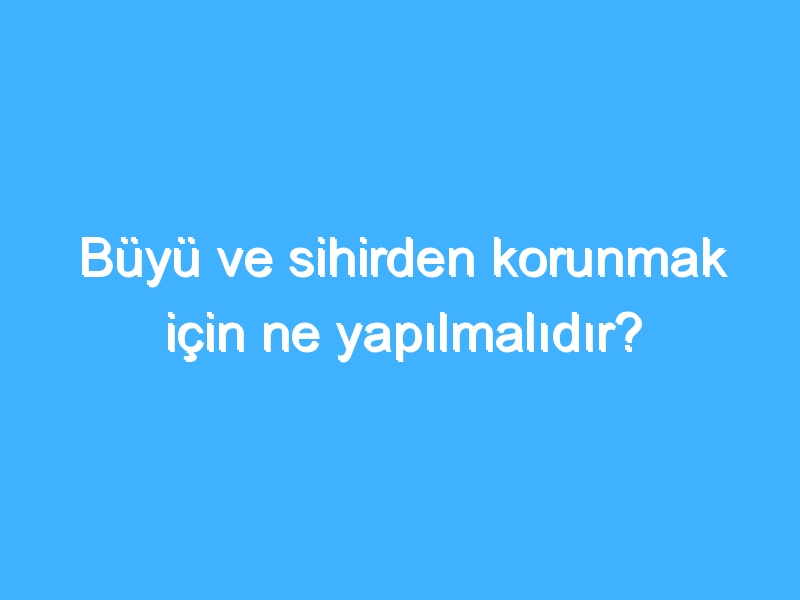 Büyü ve sihirden korunmak için ne yapılmalıdır?