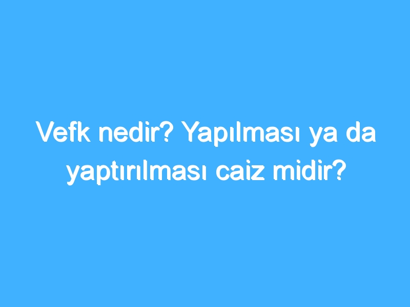 Vefk nedir? Yapılması ya da yaptırılması caiz midir?