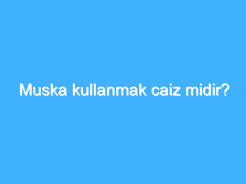 Muska kullanmak caiz midir?