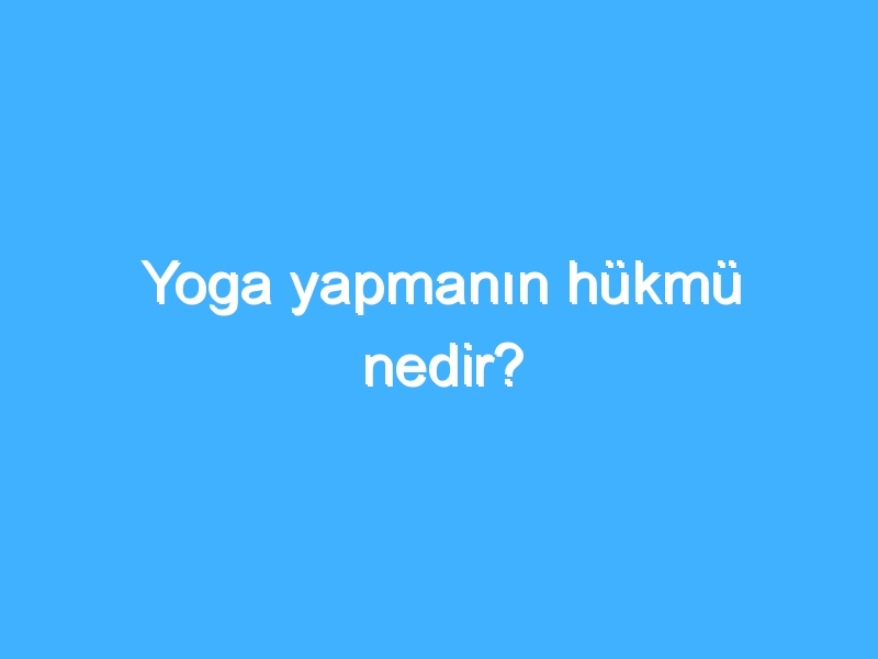 Yoga yapmanın hükmü nedir?