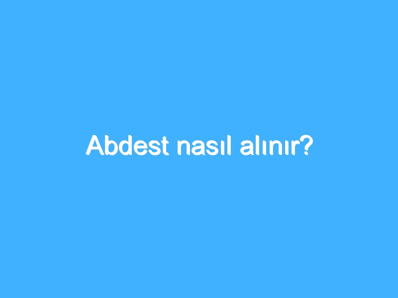 Abdest nasıl alınır?