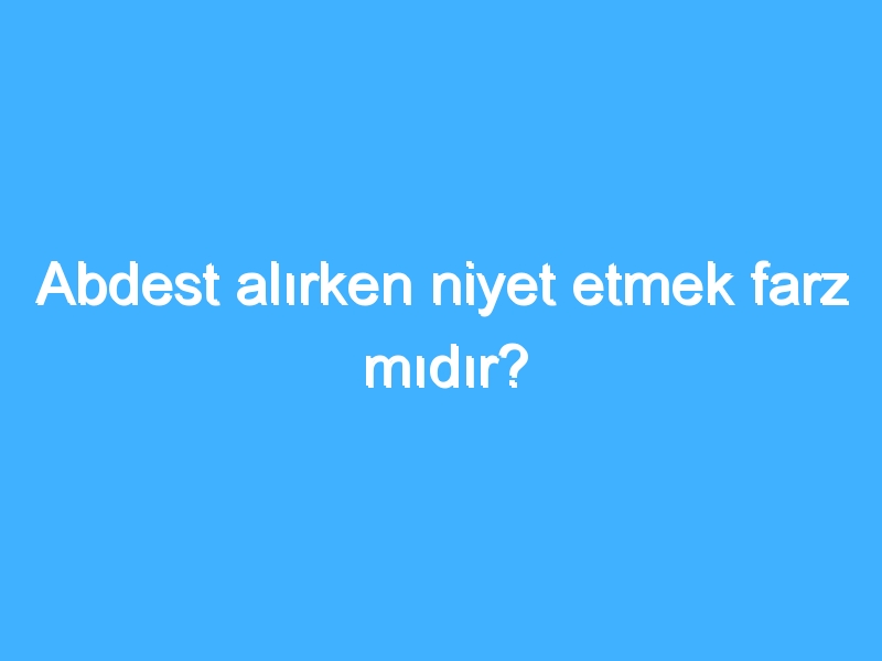 Abdest alırken niyet etmek farz mıdır?