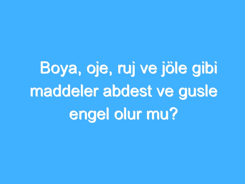 Boya, oje, ruj ve jöle gibi maddeler abdest ve gusle engel olur mu?