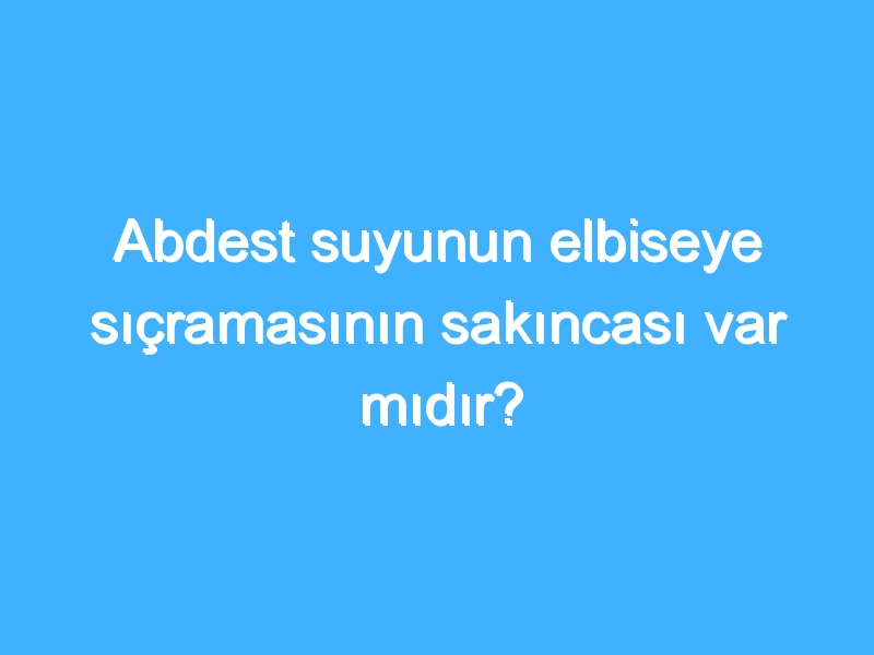 Abdest suyunun elbiseye sıçramasının sakıncası var mıdır?