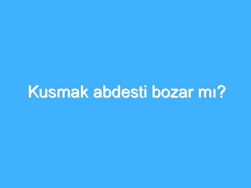 Kusmak abdesti bozar mı?