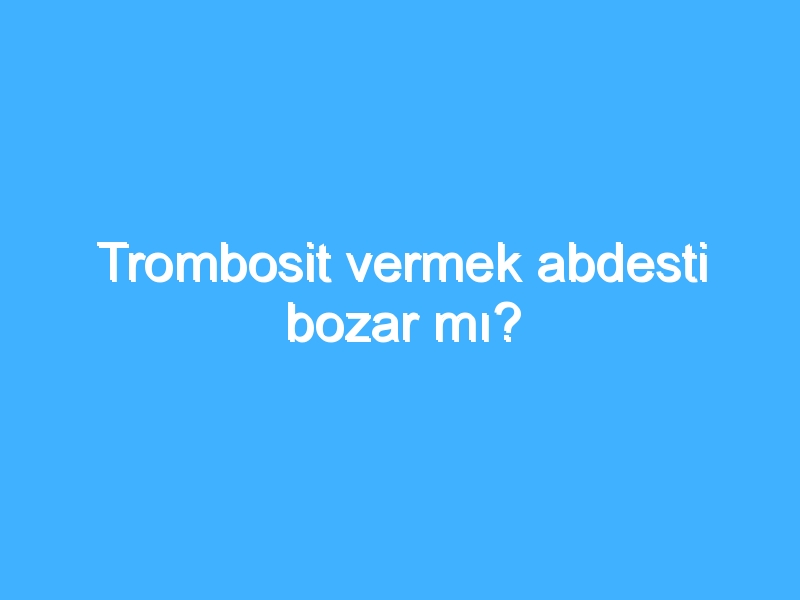 Trombosit vermek abdesti bozar mı?